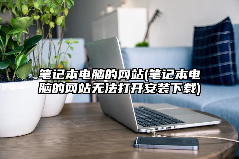 筆記本電腦的網站(筆記本電腦的網站無法打開安裝下載)