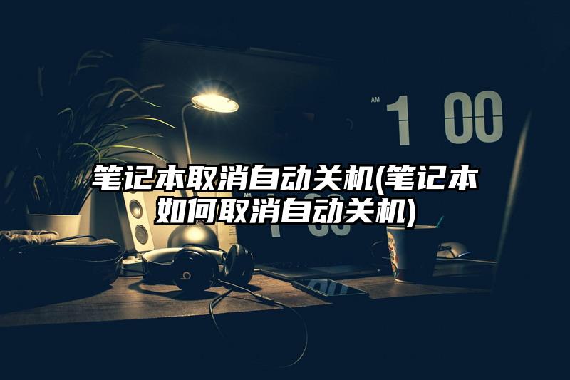 筆記本取消自動關機(筆記本如何取消自動關機)