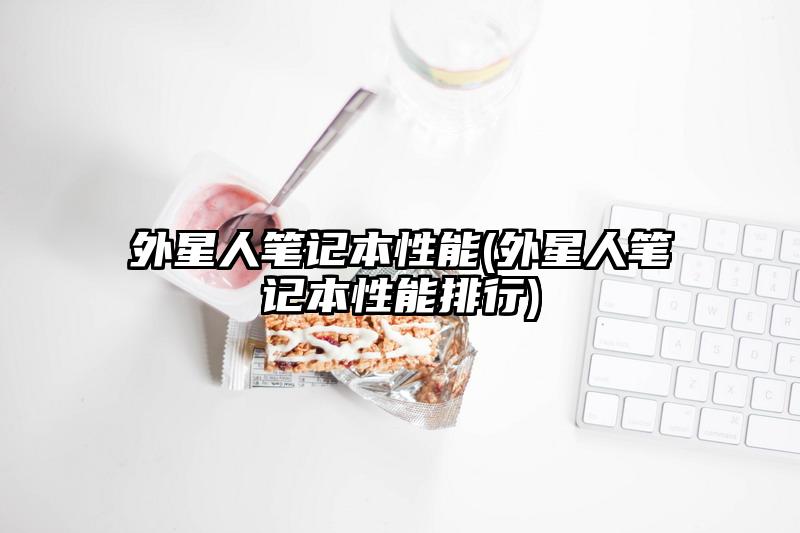外星人筆記本性能(外星人筆記本性能排行)