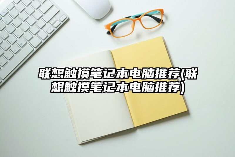 聯想觸摸筆記本電腦推薦(聯想觸摸筆記本電腦推薦)