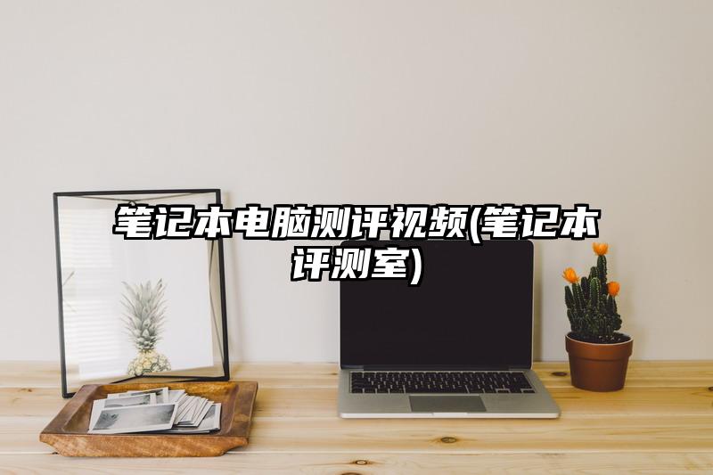 筆記本電腦測評視頻(筆記本評測室)