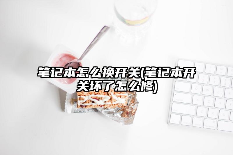 筆記本怎么換開關(筆記本開關壞了怎么修)