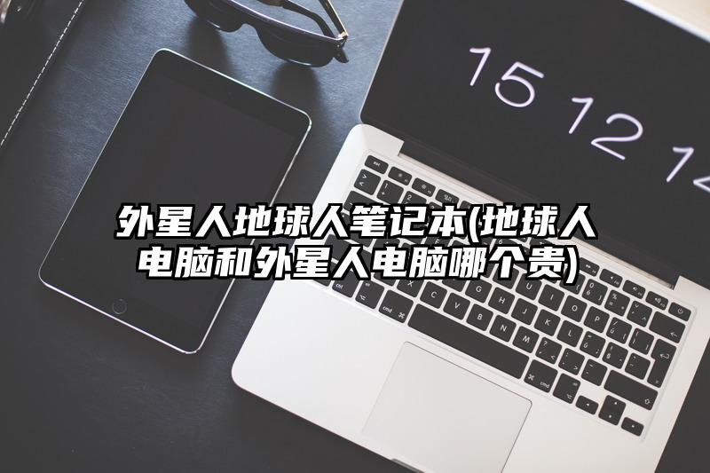 外星人地球人筆記本(地球人電腦和外星人電腦哪個貴)