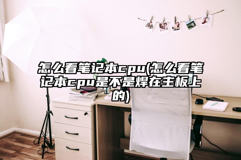 怎么看筆記本cpu(怎么看筆記本cpu是不是焊在主板上的)