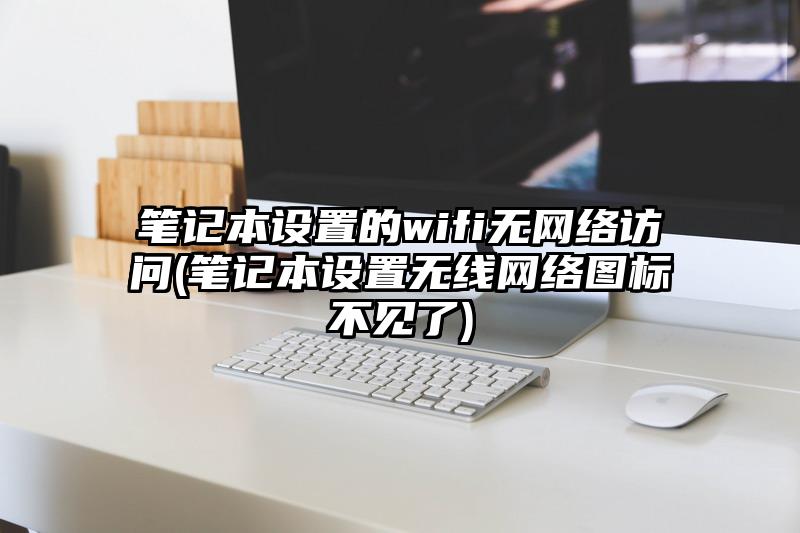 筆記本設置的wifi無網絡訪問(筆記本設置無線網絡圖標不見了)