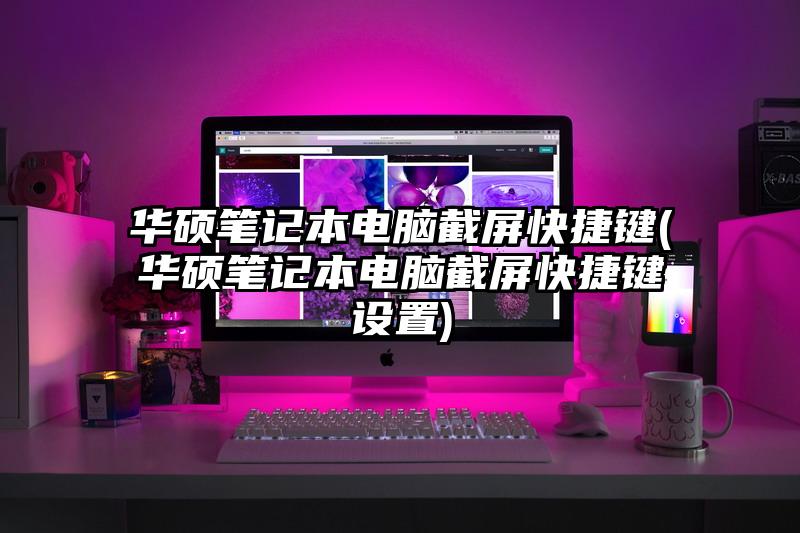 華碩筆記本電腦截屏快捷鍵(華碩筆記本電腦截屏快捷鍵設(shè)置)