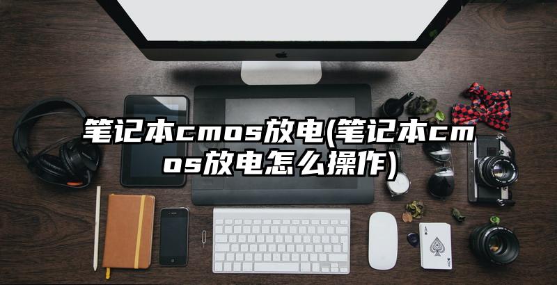 筆記本cmos放電(筆記本cmos放電怎么操作)
