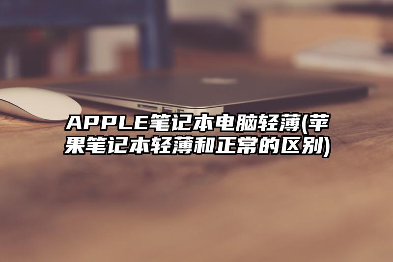 APPLE筆記本電腦輕薄(蘋果筆記本輕薄和正常的區別)