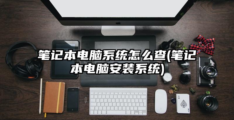 筆記本電腦系統怎么查(筆記本電腦安裝系統)