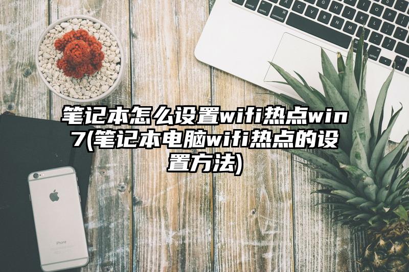 筆記本怎么設置wifi熱點win7(筆記本電腦wifi熱點的設置方法)