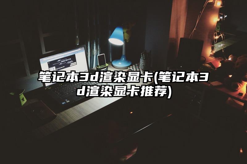 筆記本3d渲染顯卡(筆記本3d渲染顯卡推薦)