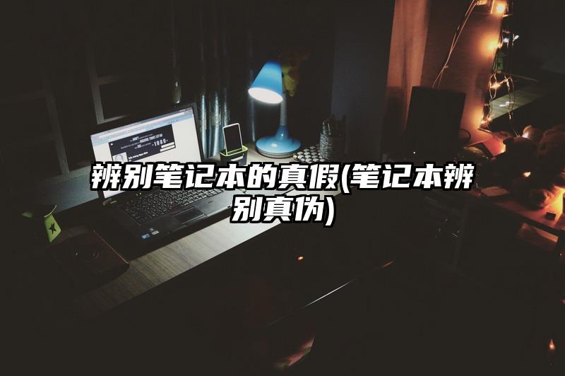 辨別筆記本的真假(筆記本辨別真?zhèn)?