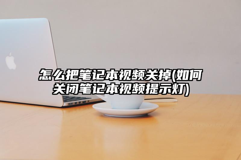 怎么把筆記本視頻關掉(如何關閉筆記本視頻提示燈)