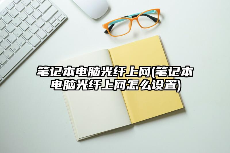 筆記本電腦光纖上網(wǎng)(筆記本電腦光纖上網(wǎng)怎么設置)