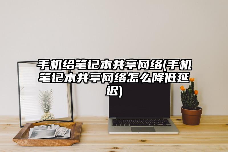 手機給筆記本共享網絡(手機筆記本共享網絡怎么降低延遲)