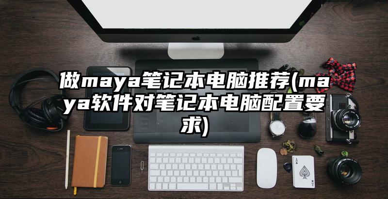 做maya筆記本電腦推薦(maya軟件對筆記本電腦配置要求)