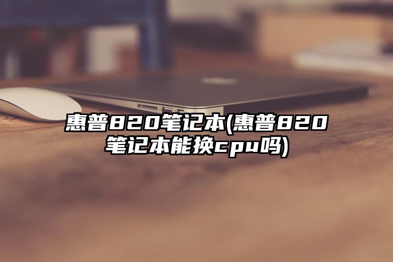 惠普820筆記本(惠普820筆記本能換cpu嗎)