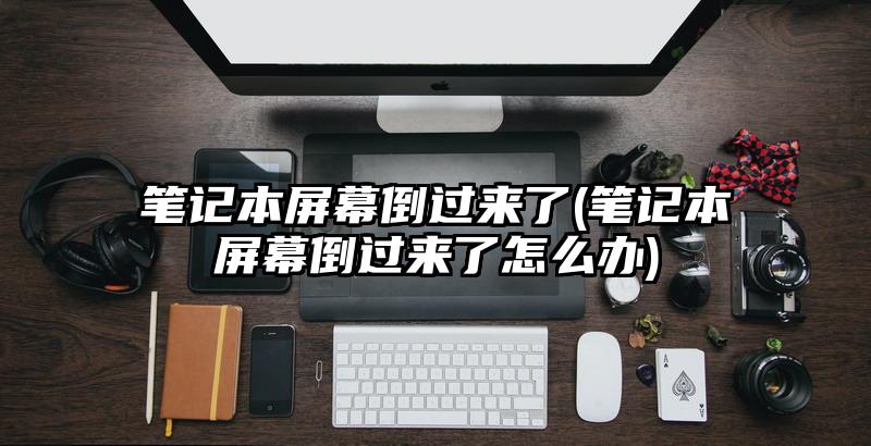 筆記本屏幕倒過來了(筆記本屏幕倒過來了怎么辦)