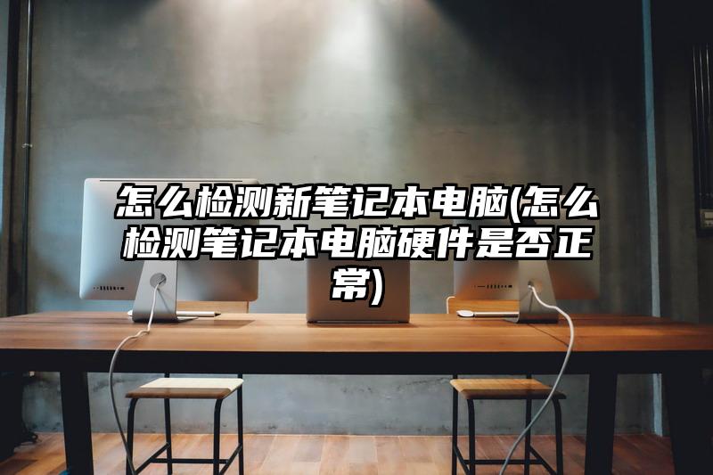 怎么檢測新筆記本電腦(怎么檢測筆記本電腦硬件是否正常)