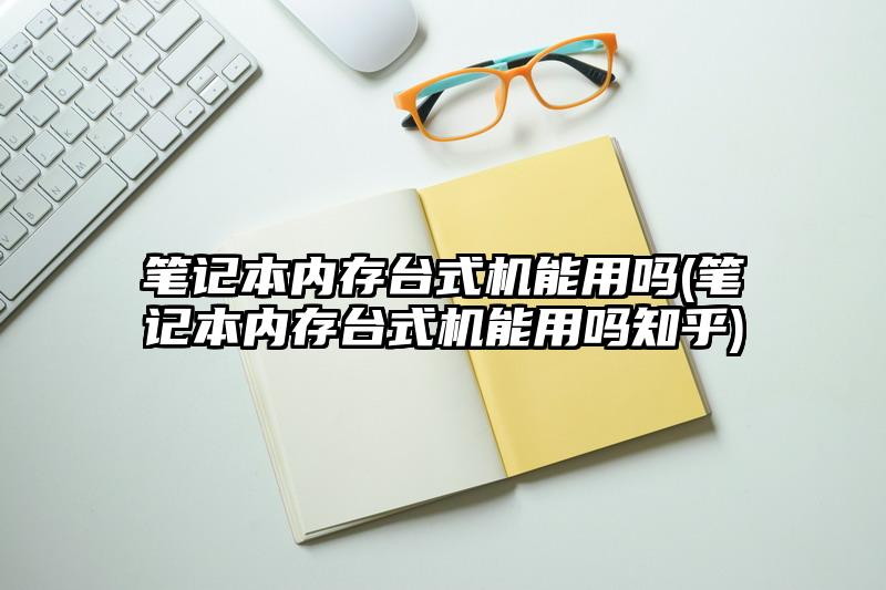 筆記本內存臺式機能用嗎(筆記本內存臺式機能用嗎知乎)