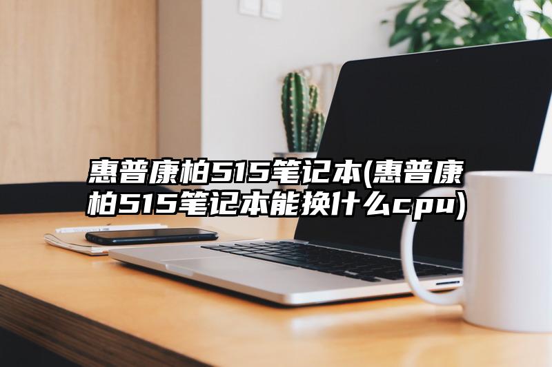 惠普康柏515筆記本(惠普康柏515筆記本能換什么cpu)