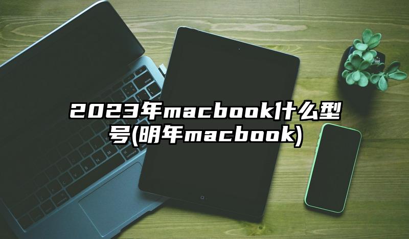 2023年macbook什么型號(明年macbook)