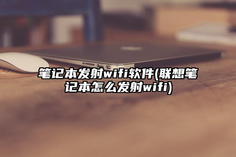 筆記本發(fā)射wifi軟件(聯(lián)想筆記本怎么發(fā)射wifi)