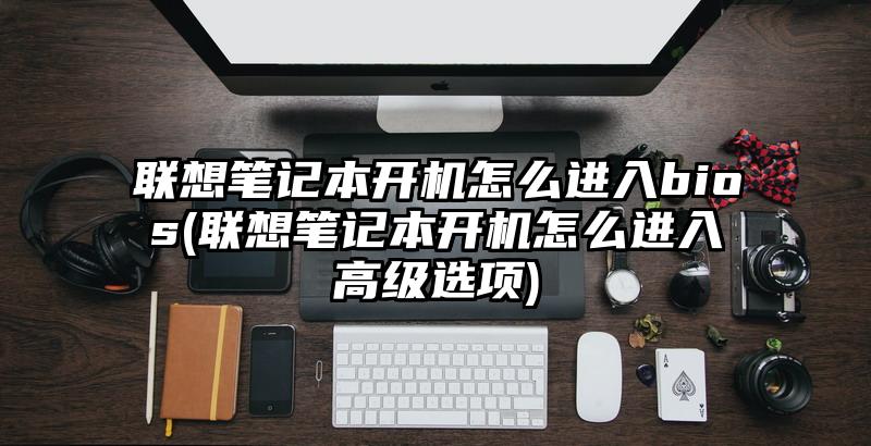 聯(lián)想筆記本開機怎么進入bios(聯(lián)想筆記本開機怎么進入高級選項)