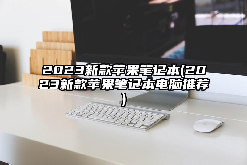 2023新款蘋果筆記本(2023新款蘋果筆記本電腦推薦)