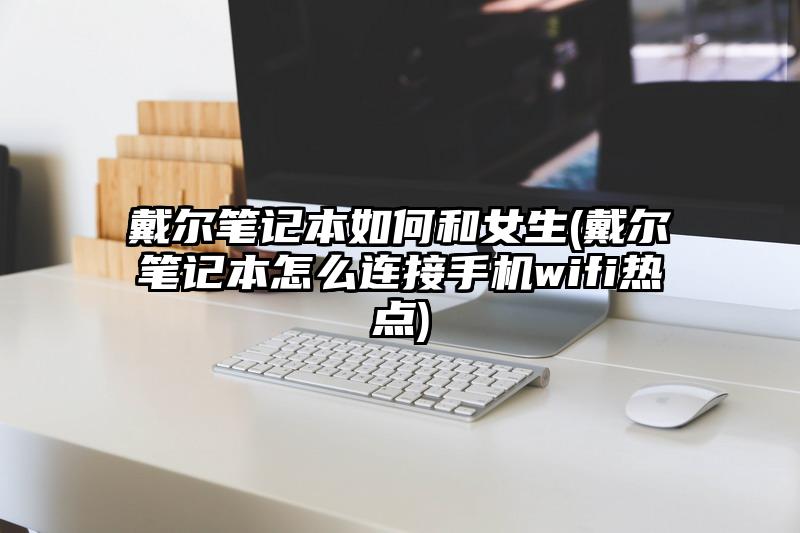 戴爾筆記本如何和女生(戴爾筆記本怎么連接手機wifi熱點)