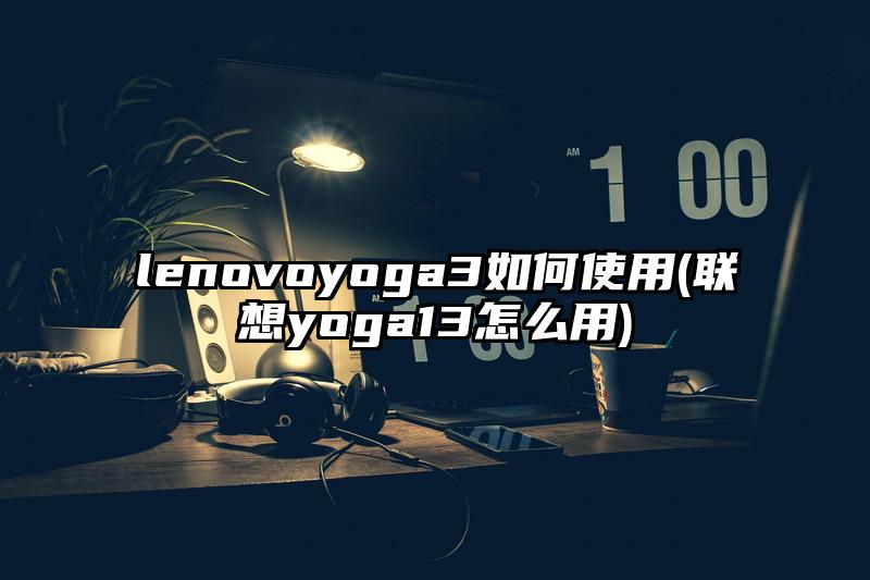 lenovoyoga3如何使用(聯想yoga13怎么用)