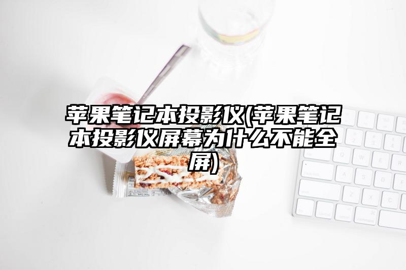 蘋果筆記本投影儀(蘋果筆記本投影儀屏幕為什么不能全屏)