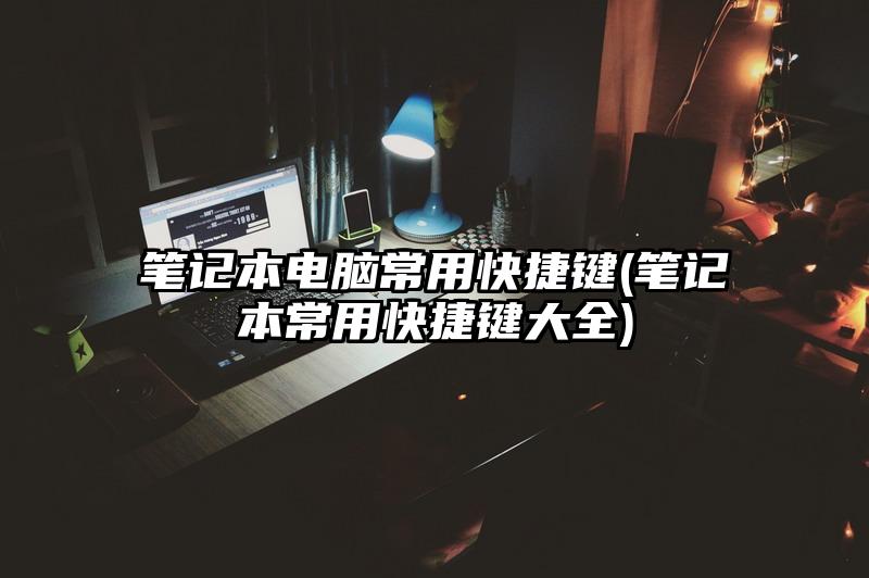 筆記本電腦常用快捷鍵(筆記本常用快捷鍵大全)