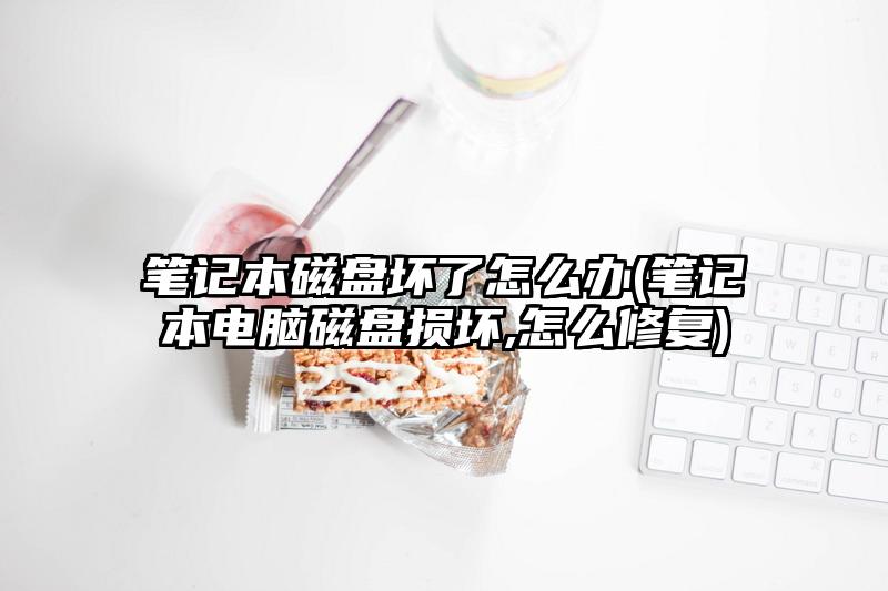 筆記本磁盤壞了怎么辦(筆記本電腦磁盤損壞,怎么修復)