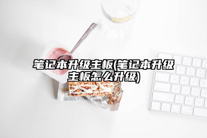 筆記本升級主板(筆記本升級主板怎么升級)