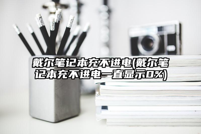 戴爾筆記本充不進電(戴爾筆記本充不進電一直顯示0%)