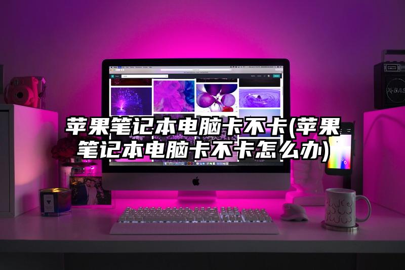 蘋果筆記本電腦卡不卡(蘋果筆記本電腦卡不卡怎么辦)