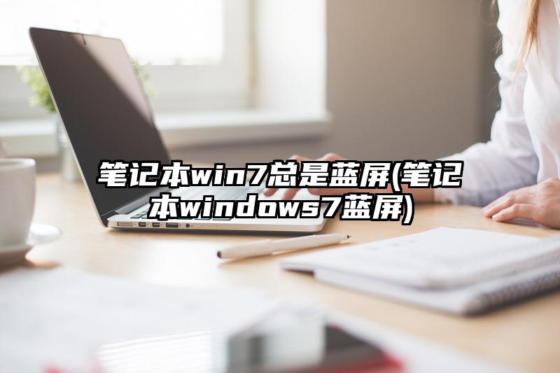筆記本win7總是藍屏(筆記本windows7藍屏)