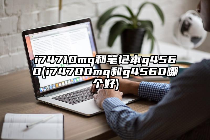 i74710mq和筆記本g4560(i74700mq和g4560哪個好)