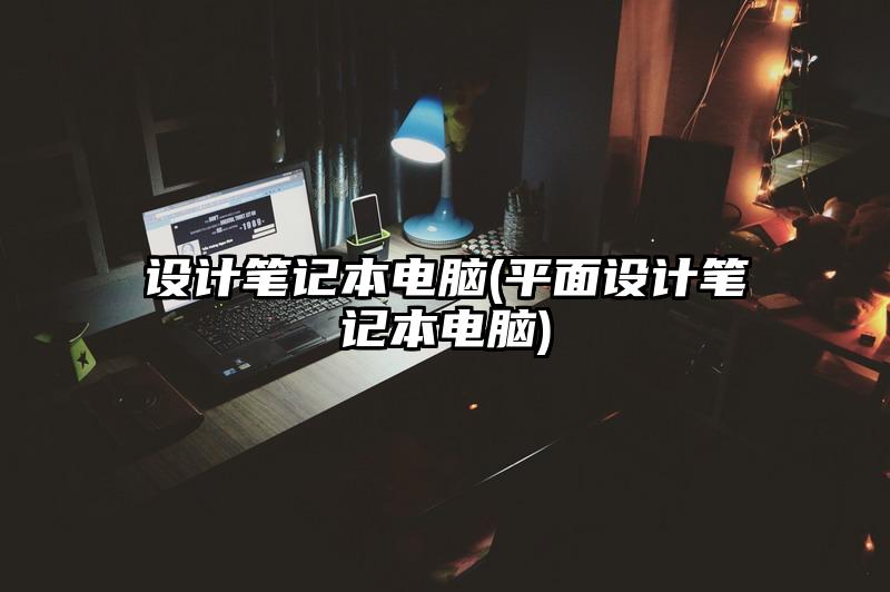 設(shè)計(jì)筆記本電腦(平面設(shè)計(jì)筆記本電腦)