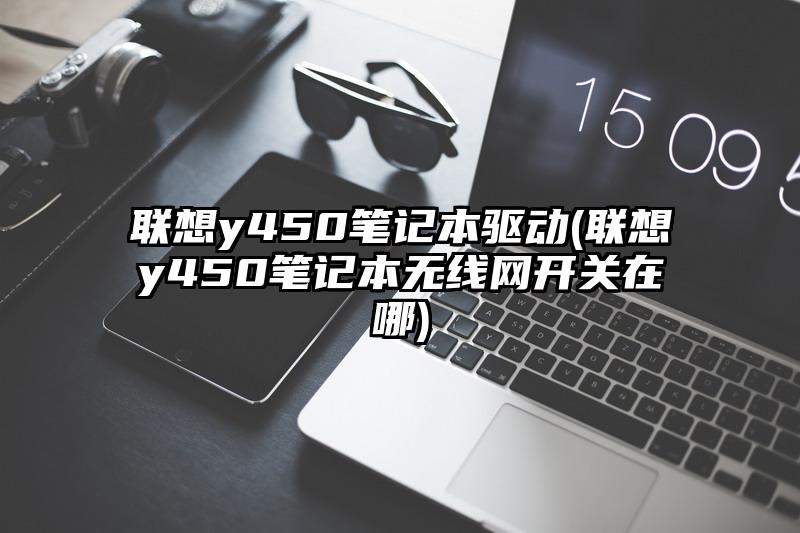 聯想y450筆記本驅動(聯想y450筆記本無線網開關在哪)