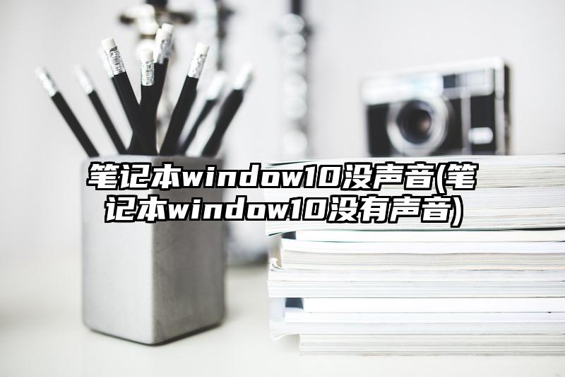 筆記本window10沒聲音(筆記本window10沒有聲音)