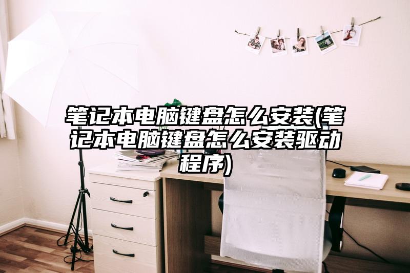 筆記本電腦鍵盤怎么安裝(筆記本電腦鍵盤怎么安裝驅動程序)