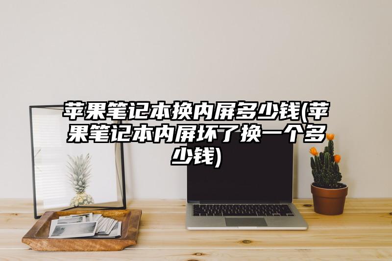蘋果筆記本換內(nèi)屏多少錢(蘋果筆記本內(nèi)屏壞了換一個多少錢)