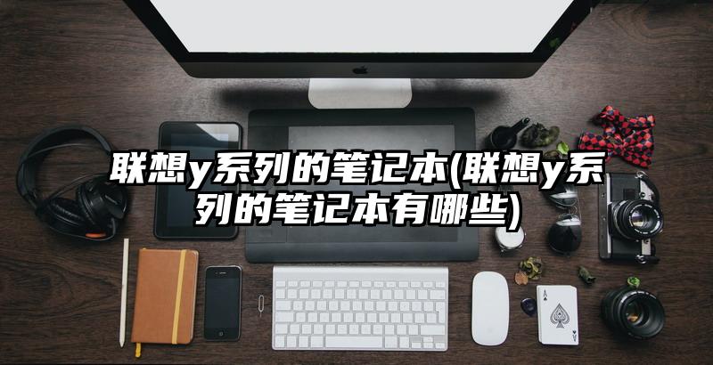 聯想y系列的筆記本(聯想y系列的筆記本有哪些)