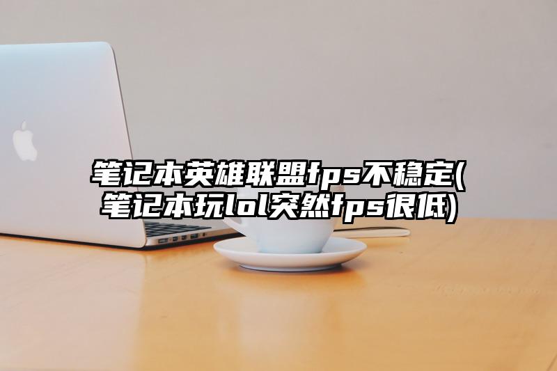 筆記本英雄聯盟fps不穩定(筆記本玩lol突然fps很低)