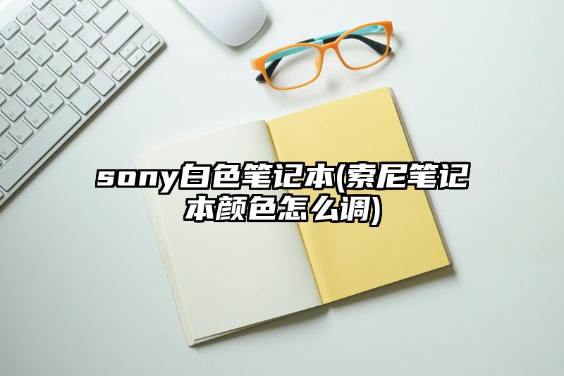 sony白色筆記本(索尼筆記本顏色怎么調(diào))