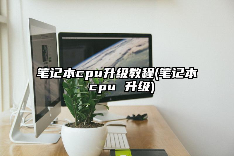 筆記本cpu升級教程(筆記本 cpu 升級)