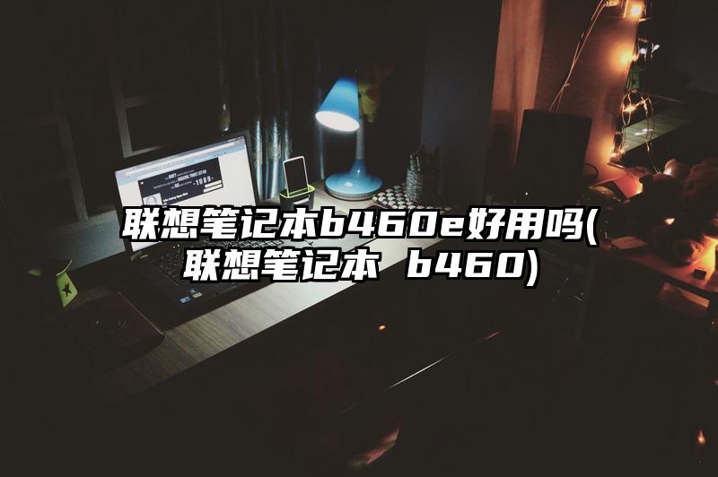 聯想筆記本b460e好用嗎(聯想筆記本 b460)