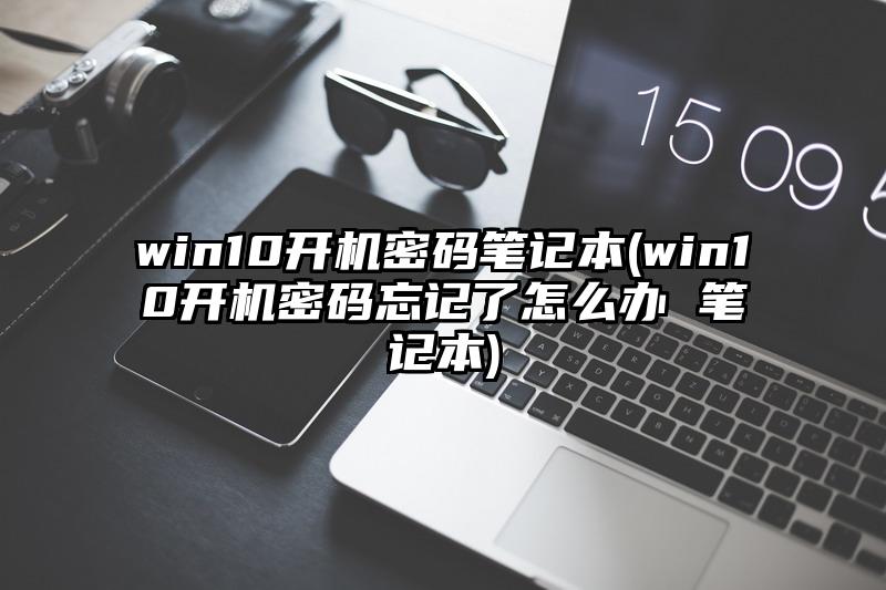 win10開機密碼筆記本(win10開機密碼忘記了怎么辦 筆記本)